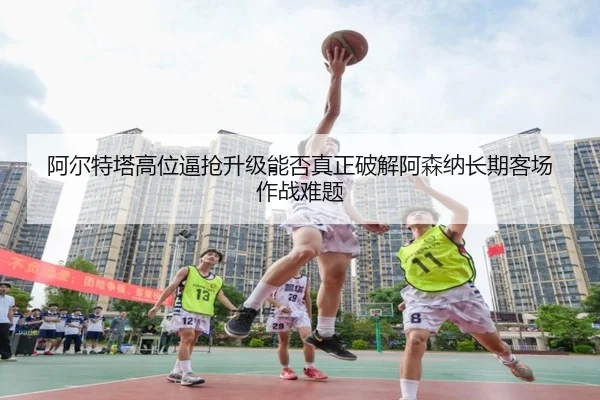 阿尔特塔高位逼抢升级能否真正破解阿森纳长期客场作战难题