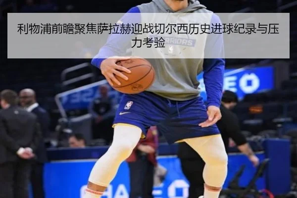 利物浦前瞻聚焦萨拉赫迎战切尔西历史进球纪录与压力考验