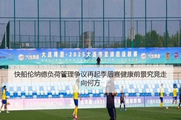 快船伦纳德负荷管理争议再起季后赛健康前景究竟走向何方